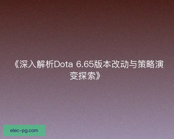 《深入解析Dota 6.65版本改动与策略演变探索》