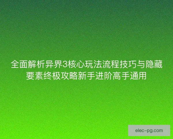 全面解析异界3核心玩法流程技巧与隐藏要素终极攻略新手进阶高手通用