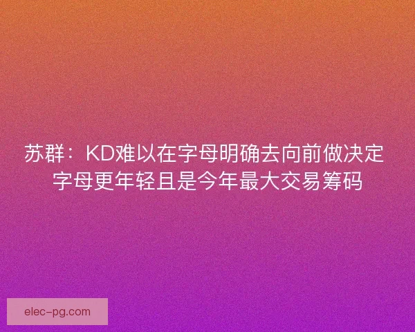 苏群：KD难以在字母明确去向前做决定 字母更年轻且是今年最大交易筹码