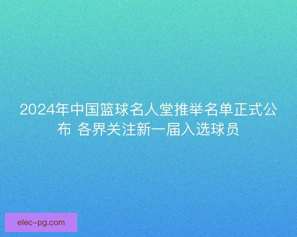 2024年中国篮球名人堂推举名单正式公布 各界关注新一届入选球员