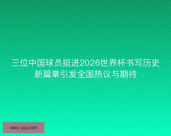 三位中国球员挺进2026世界杯书写历史新篇章引发全国热议与期待