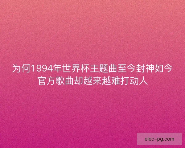 为何1994年世界杯主题曲至今封神如今官方歌曲却越来越难打动人