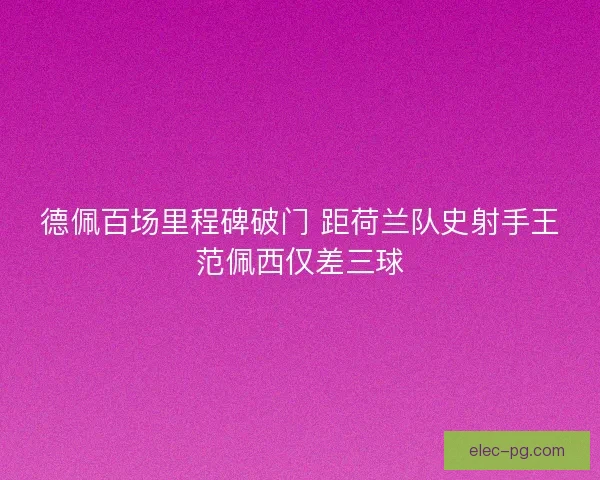 德佩百场里程碑破门 距荷兰队史射手王范佩西仅差三球