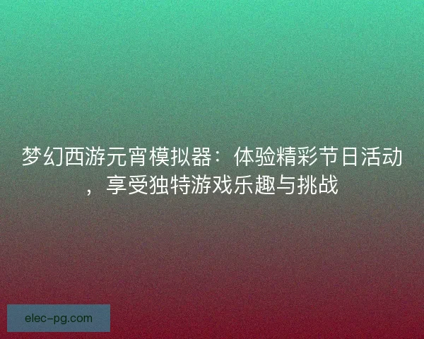 梦幻西游元宵模拟器：体验精彩节日活动，享受独特游戏乐趣与挑战