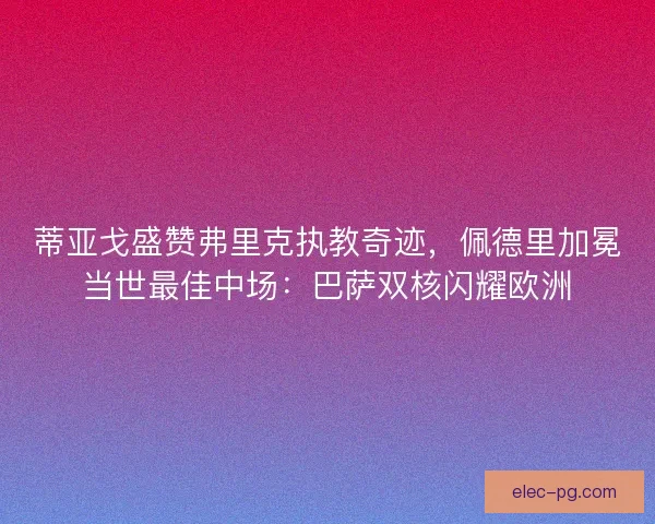 蒂亚戈盛赞弗里克执教奇迹，佩德里加冕当世最佳中场：巴萨双核闪耀欧洲