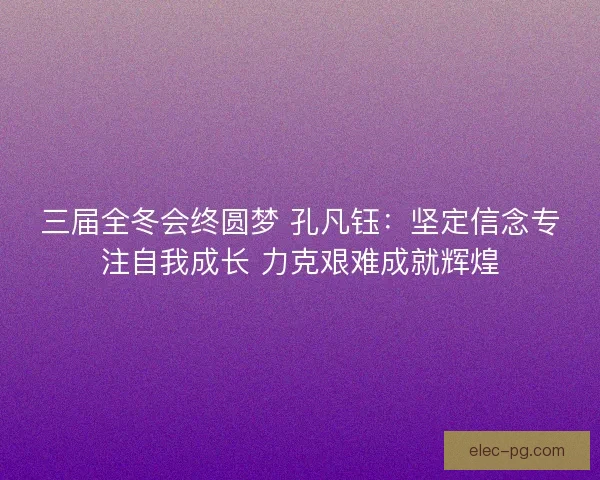 三届全冬会终圆梦 孔凡钰：坚定信念专注自我成长 力克艰难成就辉煌