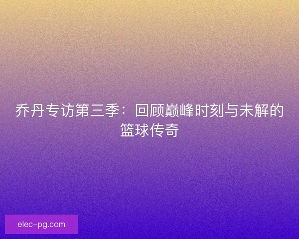 乔丹专访第三季：回顾巅峰时刻与未解的篮球传奇
