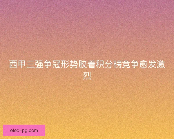 西甲三强争冠形势胶着积分榜竞争愈发激烈
