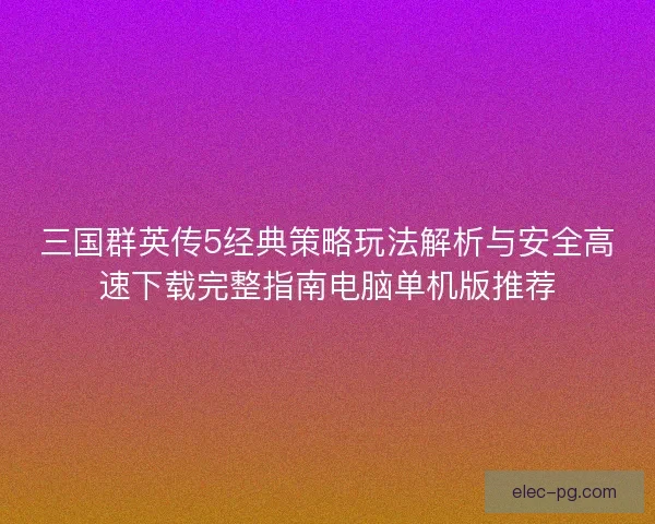 三国群英传5经典策略玩法解析与安全高速下载完整指南电脑单机版推荐