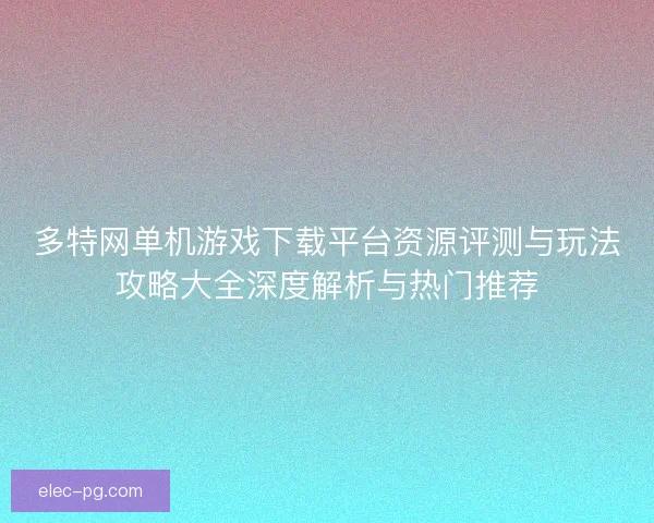 多特网单机游戏下载平台资源评测与玩法攻略大全深度解析与热门推荐
