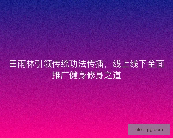 田雨林引领传统功法传播，线上线下全面推广健身修身之道