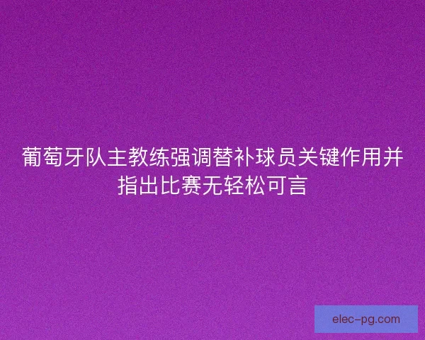 葡萄牙队主教练强调替补球员关键作用并指出比赛无轻松可言