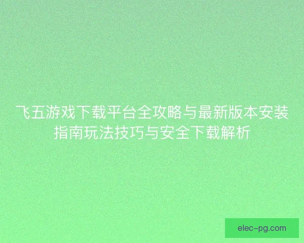 飞五游戏下载平台全攻略与最新版本安装指南玩法技巧与安全下载解析