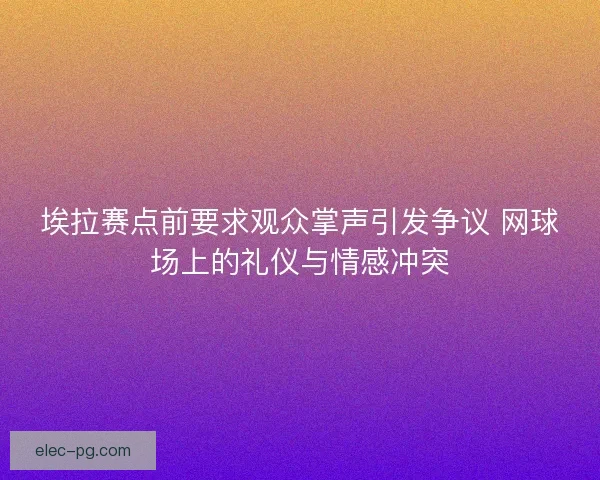 埃拉赛点前要求观众掌声引发争议 网球场上的礼仪与情感冲突