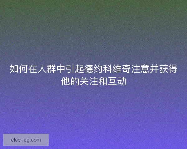 如何在人群中引起德约科维奇注意并获得他的关注和互动 如何在人群中引起德约科维奇注意并获得他的关注和互动