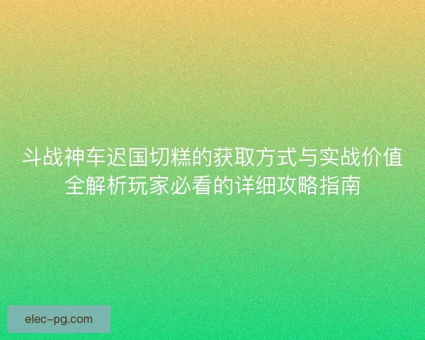 斗战神车迟国切糕的获取方式与实战价值全解析玩家必看的详细攻略指南 斗战神车迟国切糕的获取方式与实战价值全解析玩家必看的详细攻略指南