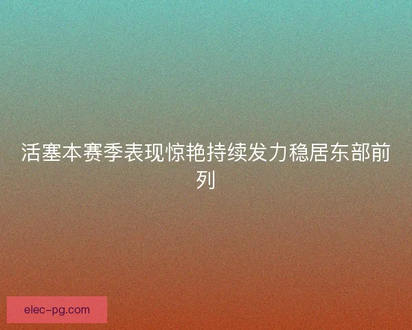 活塞本赛季表现惊艳持续发力稳居东部前列 活塞本赛季表现惊艳持续发力稳居东部前列