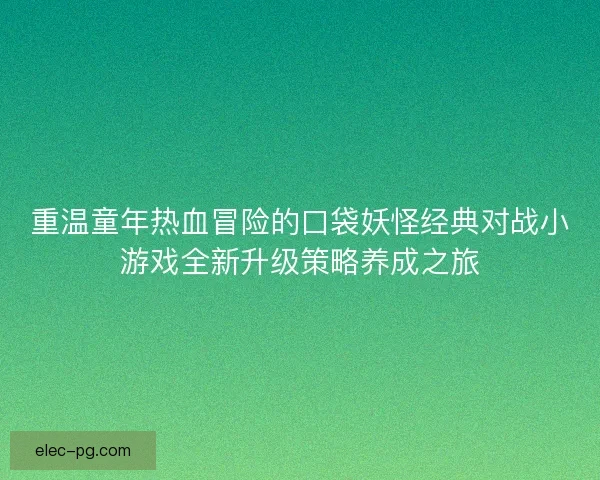 重温童年热血冒险的口袋妖怪经典对战小游戏全新升级策略养成之旅